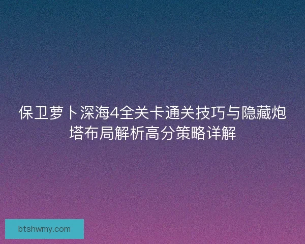 保卫萝卜深海4全关卡通关技巧与隐藏炮塔布局解析高分策略详解