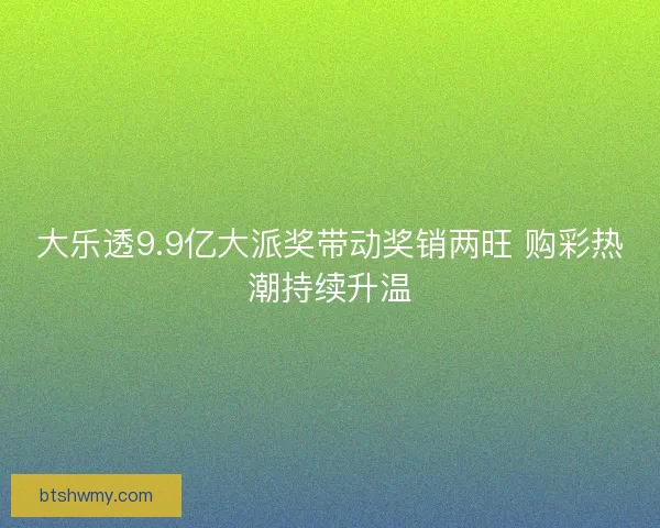 大乐透9.9亿大派奖带动奖销两旺 购彩热潮持续升温