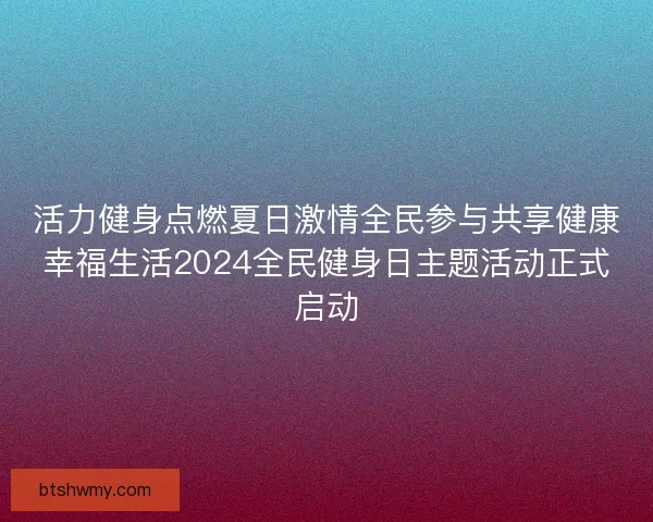 活力健身点燃夏日激情全民参与共享健康幸福生活2024全民健身日主题活动正式启动